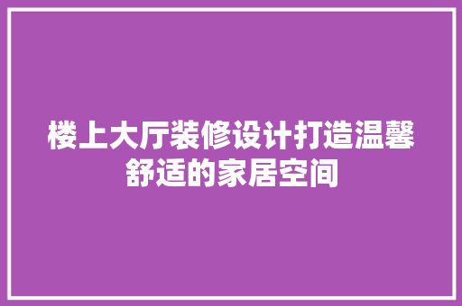楼上大厅装修设计打造温馨舒适的家居空间