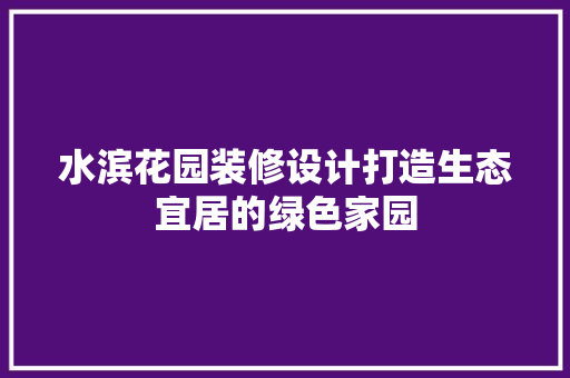 水滨花园装修设计打造生态宜居的绿色家园