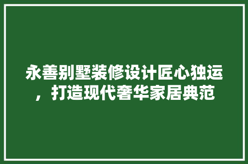 永善别墅装修设计匠心独运，打造现代奢华家居典范 软装设计