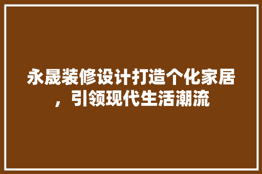 永晟装修设计打造个化家居，引领现代生活潮流