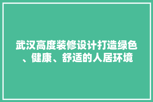 武汉高度装修设计打造绿色、健康、舒适的人居环境