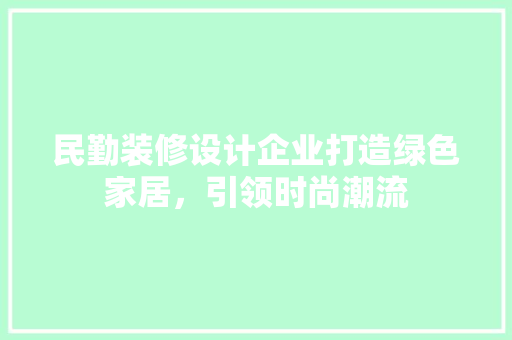 民勤装修设计企业打造绿色家居，引领时尚潮流