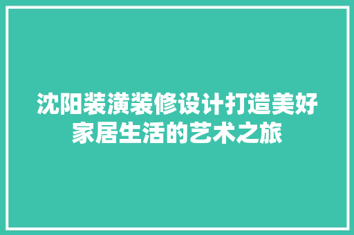 沈阳装潢装修设计打造美好家居生活的艺术之旅