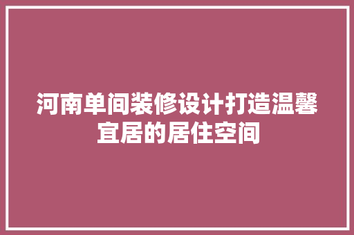 河南单间装修设计打造温馨宜居的居住空间