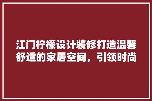 江门柠檬设计装修打造温馨舒适的家居空间，引领时尚潮流