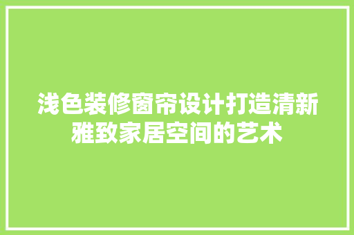 浅色装修窗帘设计打造清新雅致家居空间的艺术