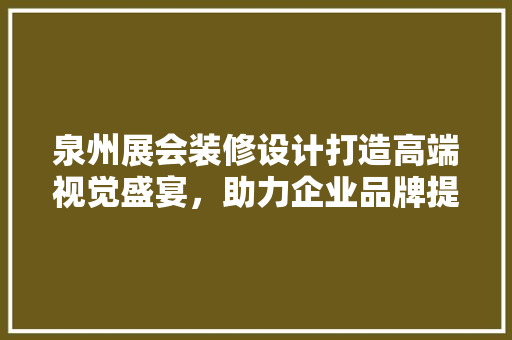 泉州展会装修设计打造高端视觉盛宴，助力企业品牌提升