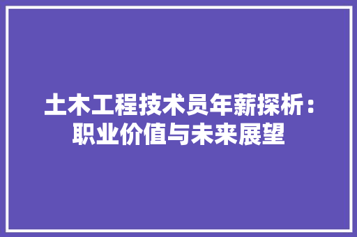土木工程技术员年薪探析：职业价值与未来展望 现代风格装饰