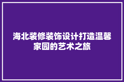 海北装修装饰设计打造温馨家园的艺术之旅