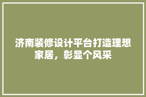 济南装修设计平台打造理想家居，彰显个风采