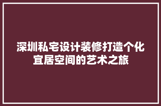 深圳私宅设计装修打造个化宜居空间的艺术之旅