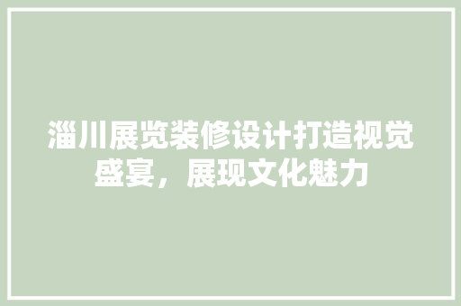淄川展览装修设计打造视觉盛宴，展现文化魅力