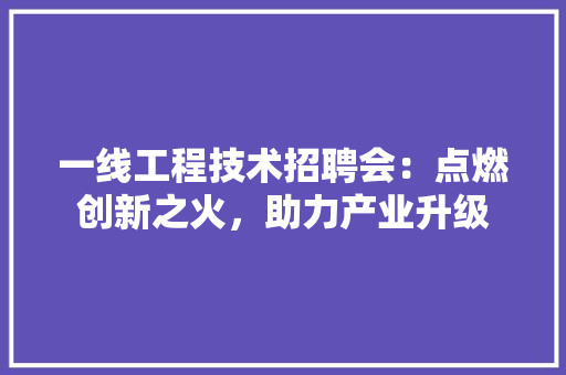 一线工程技术招聘会：点燃创新之火，助力产业升级