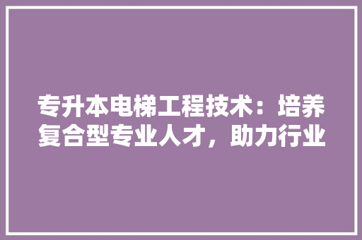 专升本电梯工程技术：培养复合型专业人才，助力行业发展 家居装修
