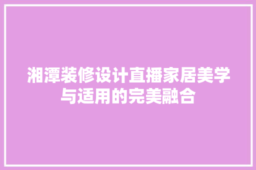 湘潭装修设计直播家居美学与适用的完美融合