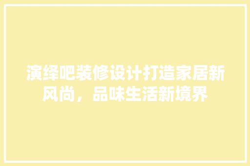 演绎吧装修设计打造家居新风尚，品味生活新境界