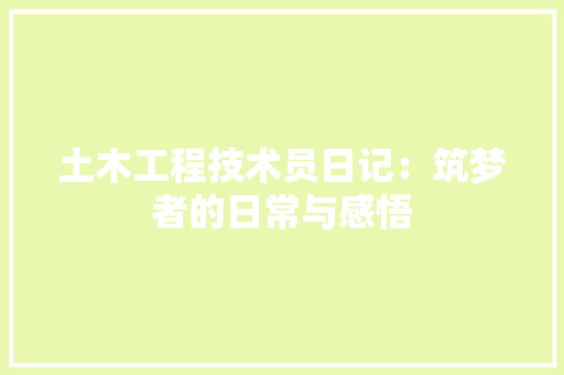 土木工程技术员日记：筑梦者的日常与感悟 现代风格装饰