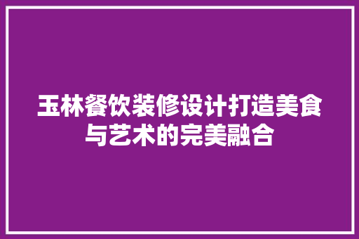玉林餐饮装修设计打造美食与艺术的完美融合
