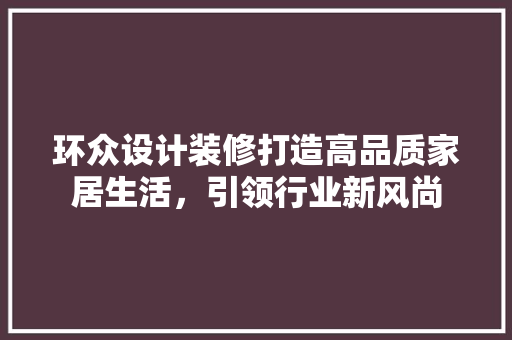 环众设计装修打造高品质家居生活，引领行业新风尚