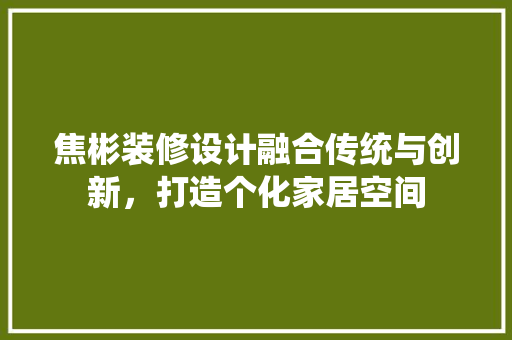 焦彬装修设计融合传统与创新，打造个化家居空间