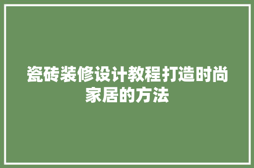 瓷砖装修设计教程打造时尚家居的方法