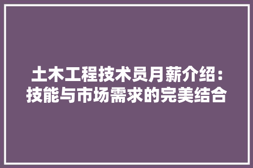 土木工程技术员月薪介绍：技能与市场需求的完美结合 现代风格装饰
