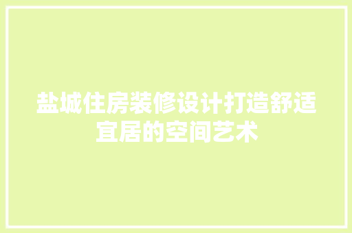 盐城住房装修设计打造舒适宜居的空间艺术