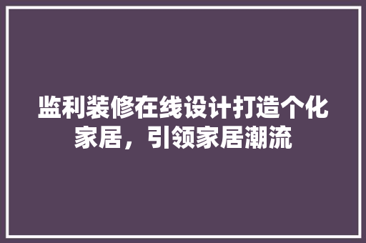 监利装修在线设计打造个化家居，引领家居潮流