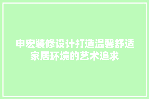申宏装修设计打造温馨舒适家居环境的艺术追求