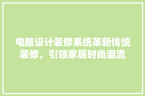 电脑设计装修系统革新传统装修，引领家居时尚潮流