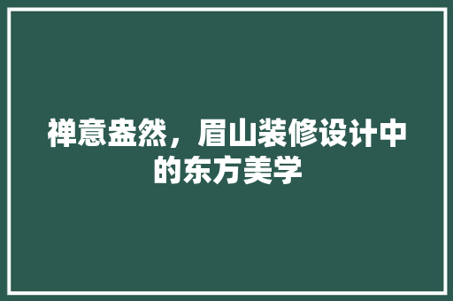禅意盎然，眉山装修设计中的东方美学
