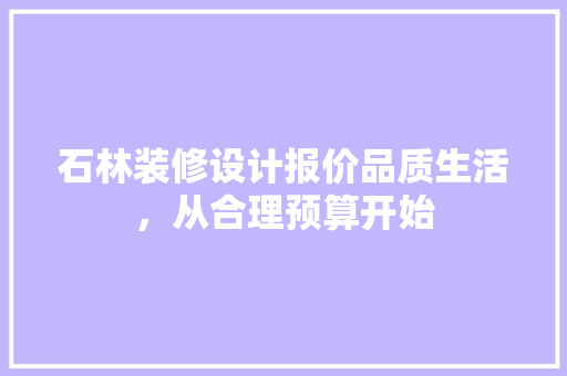 石林装修设计报价品质生活，从合理预算开始