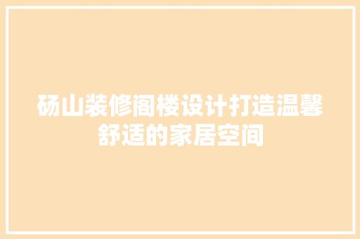 砀山装修阁楼设计打造温馨舒适的家居空间
