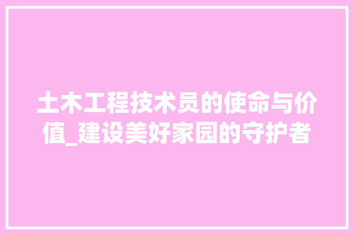 土木工程技术员的使命与价值_建设美好家园的守护者 现代风格装饰