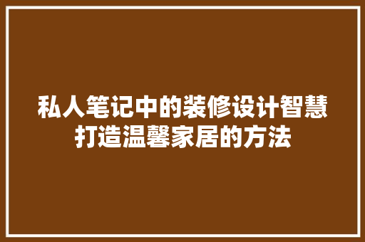 私人笔记中的装修设计智慧打造温馨家居的方法