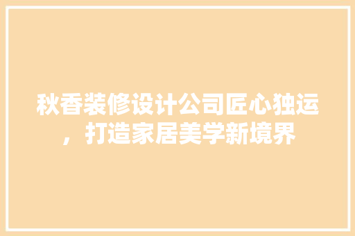 秋香装修设计公司匠心独运，打造家居美学新境界