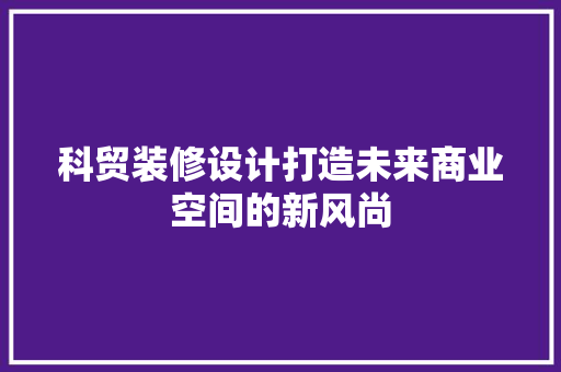 科贸装修设计打造未来商业空间的新风尚