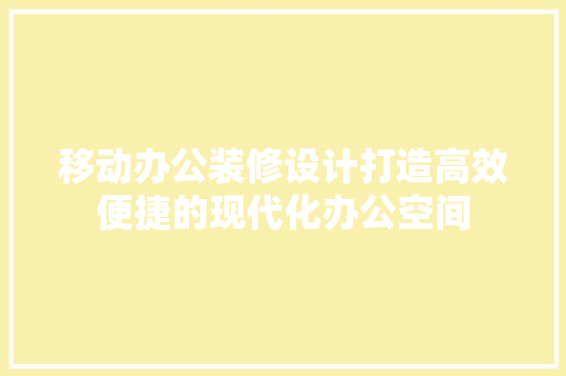 移动办公装修设计打造高效便捷的现代化办公空间