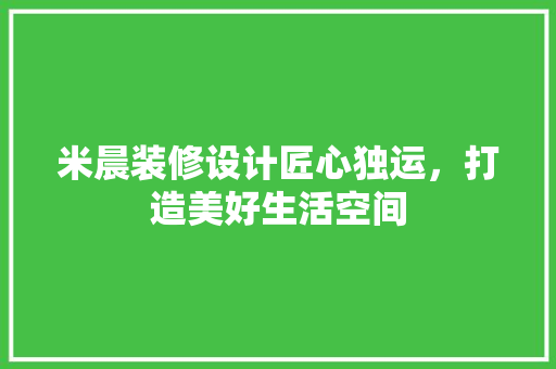 米晨装修设计匠心独运，打造美好生活空间