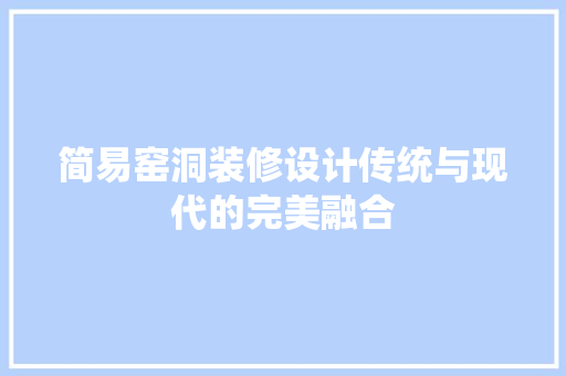简易窑洞装修设计传统与现代的完美融合