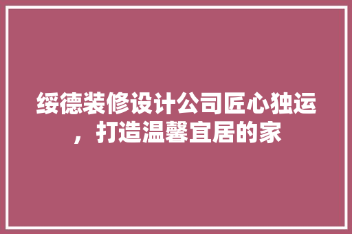 绥德装修设计公司匠心独运，打造温馨宜居的家