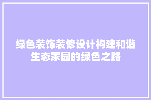 绿色装饰装修设计构建和谐生态家园的绿色之路