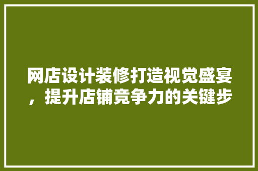 网店设计装修打造视觉盛宴，提升店铺竞争力的关键步骤
