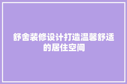 舒舍装修设计打造温馨舒适的居住空间