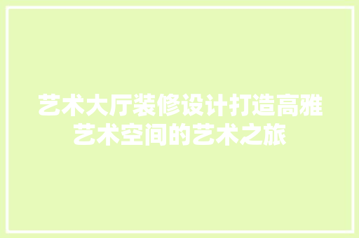 艺术大厅装修设计打造高雅艺术空间的艺术之旅