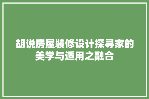 胡说房屋装修设计探寻家的美学与适用之融合