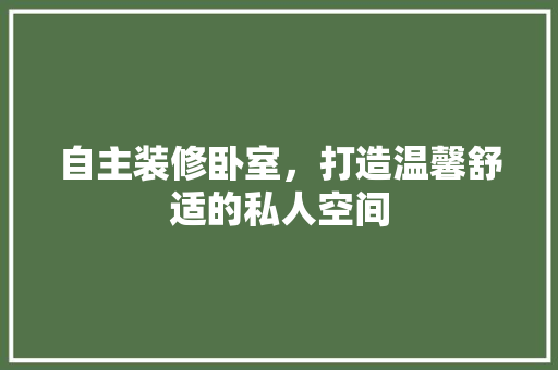 自主装修卧室，打造温馨舒适的私人空间