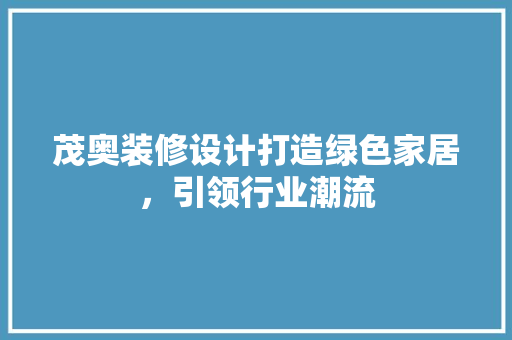 茂奥装修设计打造绿色家居，引领行业潮流