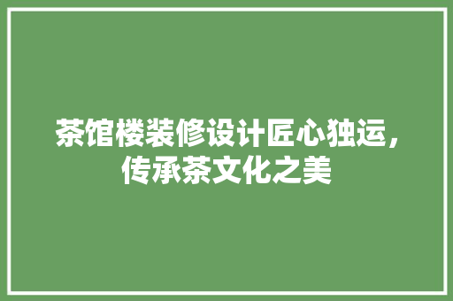 茶馆楼装修设计匠心独运，传承茶文化之美