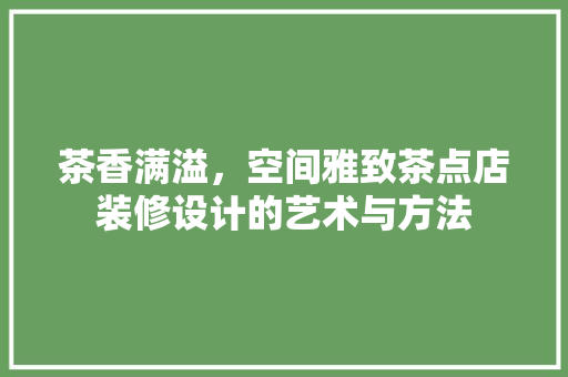 茶香满溢，空间雅致茶点店装修设计的艺术与方法